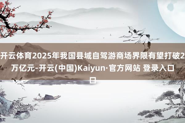 开云体育2025年我国县域自驾游商场界限有望打破2万亿元-开云(中国)Kaiyun·官方网站 登录入口