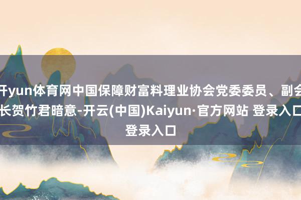 开yun体育网中国保障财富料理业协会党委委员、副会长贺竹君暗意-开云(中国)Kaiyun·官方网站 登录入口