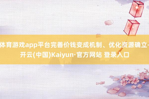 体育游戏app平台完善价钱变成机制、优化资源确立-开云(中国)Kaiyun·官方网站 登录入口