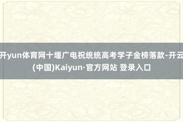 开yun体育网十堰广电祝统统高考学子金榜落款-开云(中国)Kaiyun·官方网站 登录入口