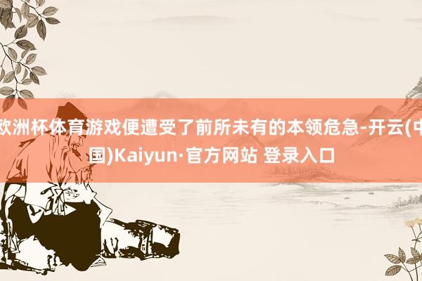 欧洲杯体育游戏便遭受了前所未有的本领危急-开云(中国)Kaiyun·官方网站 登录入口