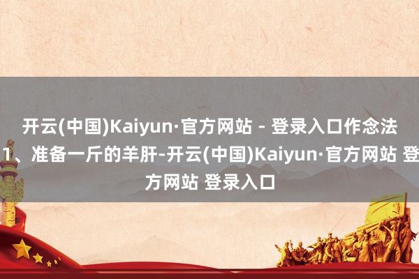 开云(中国)Kaiyun·官方网站 - 登录入口作念法轨范：1、准备一斤的羊肝-开云(中国)Kaiyun·官方网站 登录入口