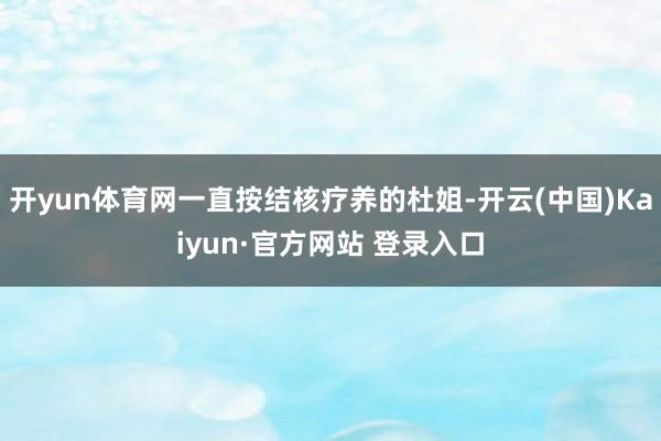 开yun体育网一直按结核疗养的杜姐-开云(中国)Kaiyun·官方网站 登录入口