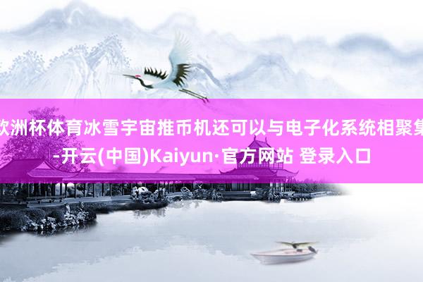 欧洲杯体育冰雪宇宙推币机还可以与电子化系统相聚集-开云(中国)Kaiyun·官方网站 登录入口