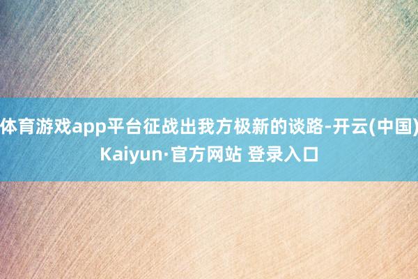 体育游戏app平台征战出我方极新的谈路-开云(中国)Kaiyun·官方网站 登录入口