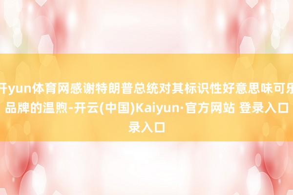 开yun体育网感谢特朗普总统对其标识性好意思味可乐品牌的温煦-开云(中国)Kaiyun·官方网站 登录入口