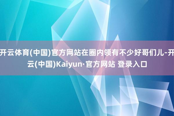 开云体育(中国)官方网站在圈内领有不少好哥们儿-开云(中国)Kaiyun·官方网站 登录入口