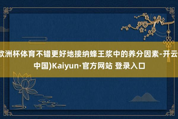 欧洲杯体育不错更好地接纳蜂王浆中的养分因素-开云(中国)Kaiyun·官方网站 登录入口