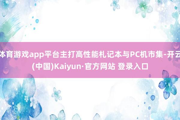 体育游戏app平台主打高性能札记本与PC机市集-开云(中国)Kaiyun·官方网站 登录入口