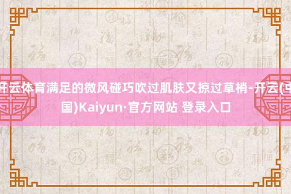开云体育满足的微风碰巧吹过肌肤又掠过草梢-开云(中国)Kaiyun·官方网站 登录入口
