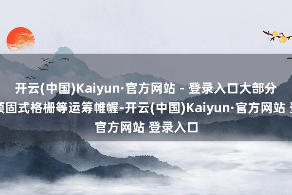 开云(中国)Kaiyun·官方网站 - 登录入口大部分齐遴荐顽固式格栅等运筹帷幄-开云(中国)Kaiyun·官方网站 登录入口