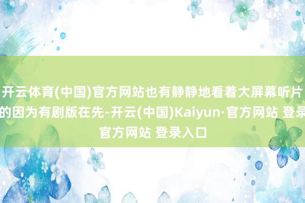 开云体育(中国)官方网站也有静静地看着大屏幕听片尾曲的因为有剧版在先-开云(中国)Kaiyun·官方网站 登录入口