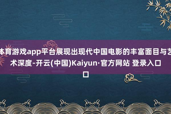 体育游戏app平台展现出现代中国电影的丰富面目与艺术深度-开云(中国)Kaiyun·官方网站 登录入口