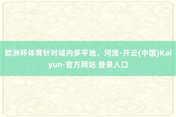 欧洲杯体育针对域内多平地、河流-开云(中国)Kaiyun·官方网站 登录入口