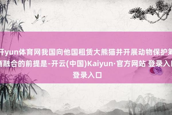 开yun体育网我国向他国租赁大熊猫并开展动物保护筹商融合的前提是-开云(中国)Kaiyun·官方网站 登录入口