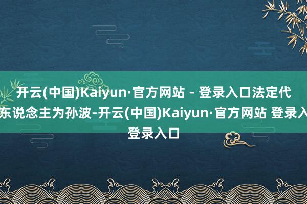 开云(中国)Kaiyun·官方网站 - 登录入口法定代表东说念主为孙波-开云(中国)Kaiyun·官方网站 登录入口