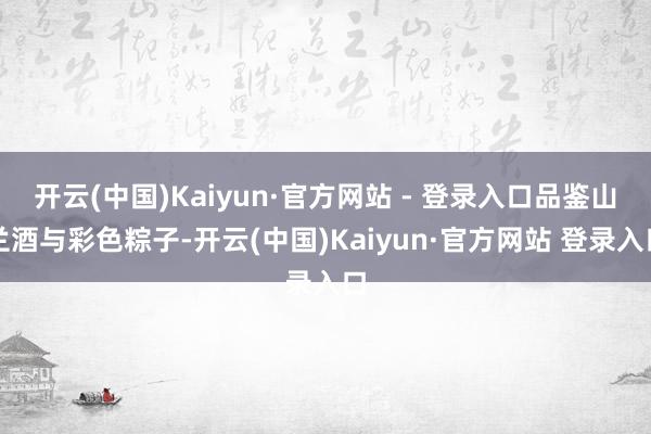 开云(中国)Kaiyun·官方网站 - 登录入口品鉴山兰酒与彩色粽子-开云(中国)Kaiyun·官方网站 登录入口