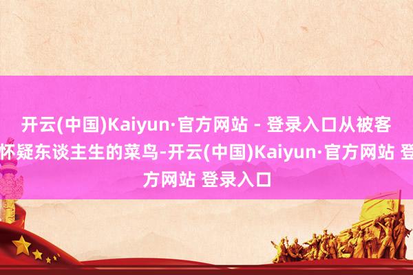 开云(中国)Kaiyun·官方网站 - 登录入口从被客户怼到怀疑东谈主生的菜鸟-开云(中国)Kaiyun·官方网站 登录入口
