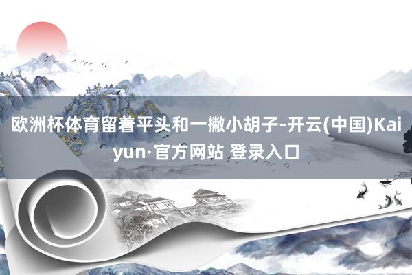 欧洲杯体育留着平头和一撇小胡子-开云(中国)Kaiyun·官方网站 登录入口