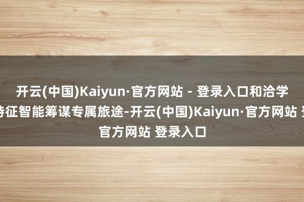 开云(中国)Kaiyun·官方网站 - 登录入口和洽学习当作特征智能筹谋专属旅途-开云(中国)Kaiyun·官方网站 登录入口