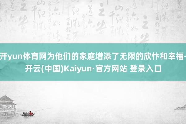 开yun体育网为他们的家庭增添了无限的欣忭和幸福-开云(中国)Kaiyun·官方网站 登录入口
