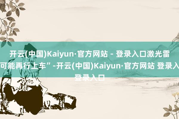 开云(中国)Kaiyun·官方网站 - 登录入口激光雷达可能再行上车”-开云(中国)Kaiyun·官方网站 登录入口