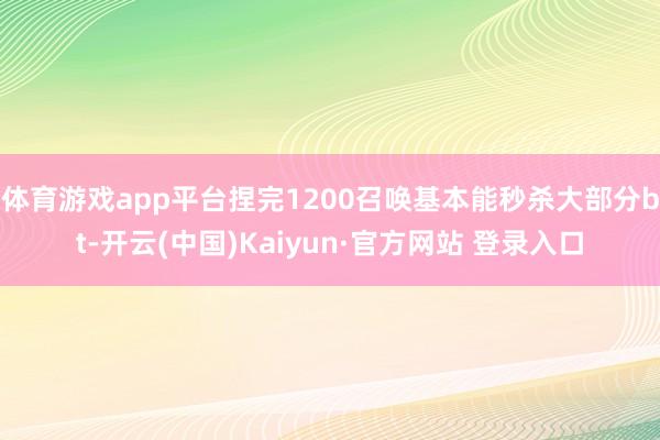 体育游戏app平台捏完1200召唤基本能秒杀大部分bt-开云(中国)Kaiyun·官方网站 登录入口