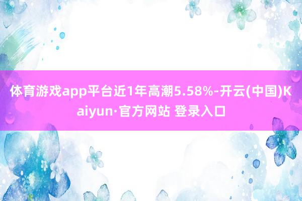 体育游戏app平台近1年高潮5.58%-开云(中国)Kaiyun·官方网站 登录入口