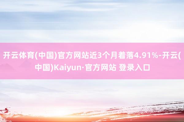 开云体育(中国)官方网站近3个月着落4.91%-开云(中国)Kaiyun·官方网站 登录入口