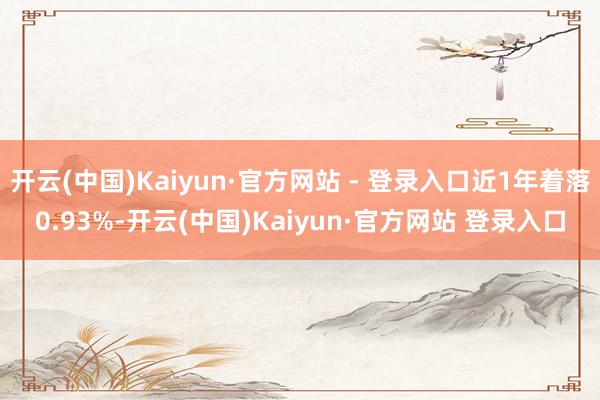 开云(中国)Kaiyun·官方网站 - 登录入口近1年着落0.93%-开云(中国)Kaiyun·官方网站 登录入口
