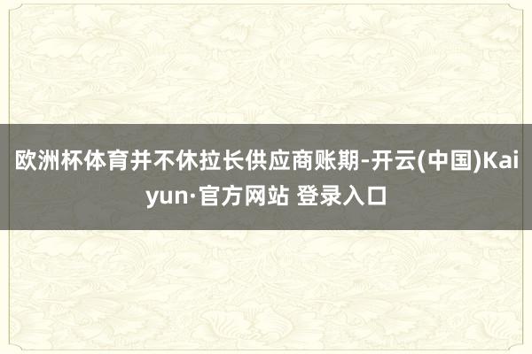 欧洲杯体育并不休拉长供应商账期-开云(中国)Kaiyun·官方网站 登录入口