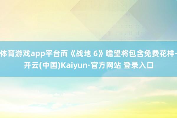 体育游戏app平台而《战地 6》瞻望将包含免费花样-开云(中国)Kaiyun·官方网站 登录入口