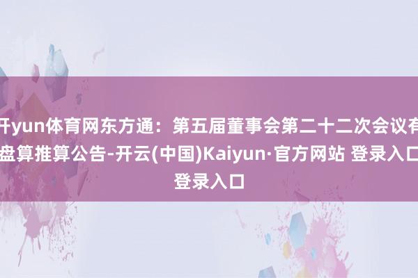 开yun体育网东方通：第五届董事会第二十二次会议有盘算推算公告-开云(中国)Kaiyun·官方网站 登录入口