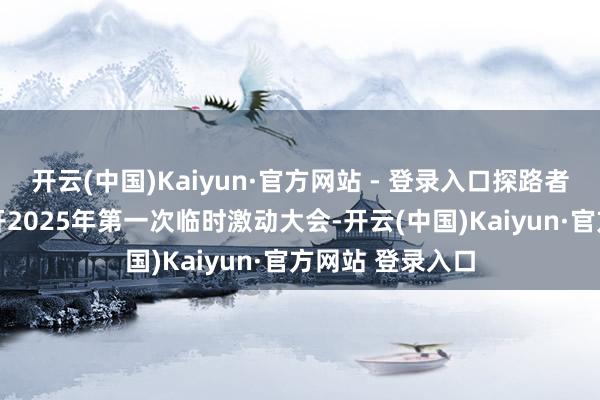 开云(中国)Kaiyun·官方网站 - 登录入口探路者：3月5日将召开2025年第一次临时激动大会-开云(中国)Kaiyun·官方网站 登录入口