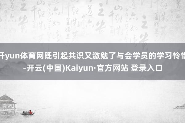 开yun体育网既引起共识又激勉了与会学员的学习怜惜-开云(中国)Kaiyun·官方网站 登录入口