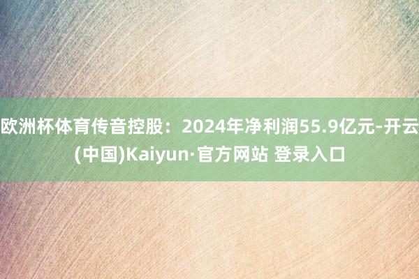 欧洲杯体育传音控股：2024年净利润55.9亿元-开云(中国)Kaiyun·官方网站 登录入口