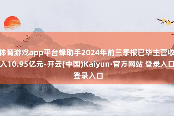 体育游戏app平台蜂助手2024年前三季报已毕主营收入10.95亿元-开云(中国)Kaiyun·官方网站 登录入口
