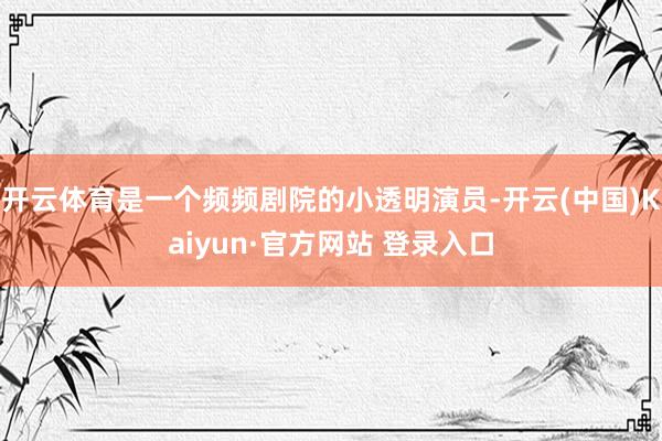 开云体育是一个频频剧院的小透明演员-开云(中国)Kaiyun·官方网站 登录入口