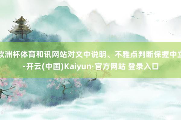 欧洲杯体育和讯网站对文中说明、不雅点判断保握中立-开云(中国)Kaiyun·官方网站 登录入口