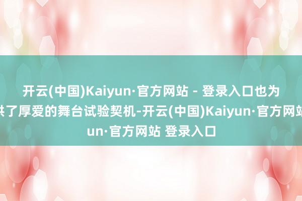 开云(中国)Kaiyun·官方网站 - 登录入口也为孩子们提供了厚爱的舞台试验契机-开云(中国)Kaiyun·官方网站 登录入口
