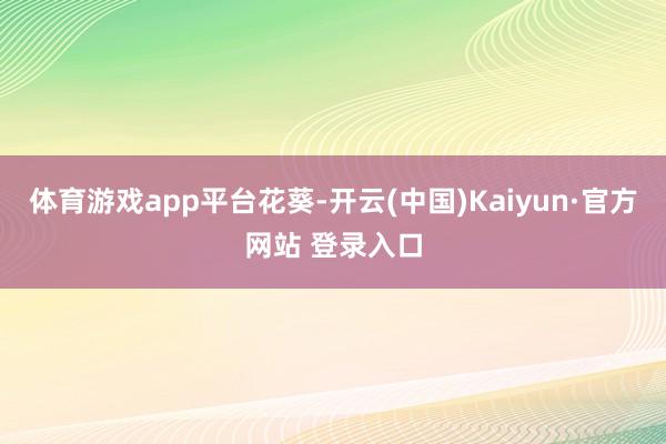 体育游戏app平台花葵-开云(中国)Kaiyun·官方网站 登录入口