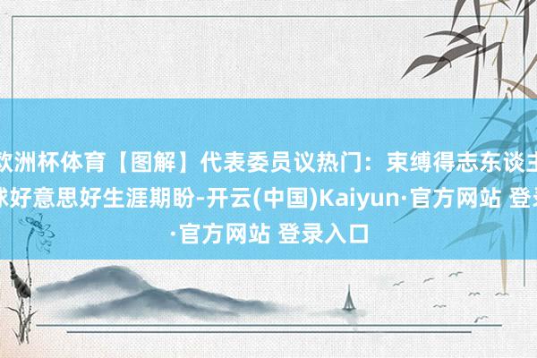 欧洲杯体育【图解】代表委员议热门：束缚得志东谈主民环球好意思好生涯期盼-开云(中国)Kaiyun·官方网站 登录入口