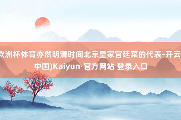 欧洲杯体育亦然明清时间北京皇家宫廷菜的代表-开云(中国)Kaiyun·官方网站 登录入口