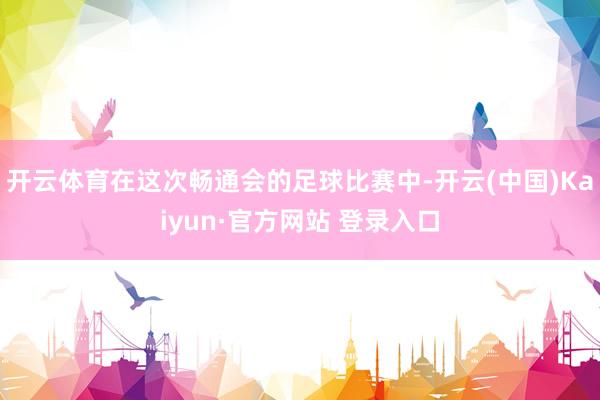 开云体育在这次畅通会的足球比赛中-开云(中国)Kaiyun·官方网站 登录入口