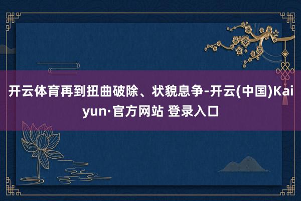 开云体育再到扭曲破除、状貌息争-开云(中国)Kaiyun·官方网站 登录入口