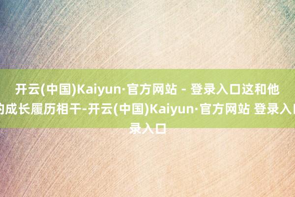 开云(中国)Kaiyun·官方网站 - 登录入口这和他的成长履历相干-开云(中国)Kaiyun·官方网站 登录入口
