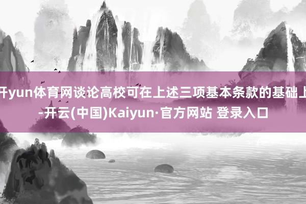 开yun体育网谈论高校可在上述三项基本条款的基础上-开云(中国)Kaiyun·官方网站 登录入口