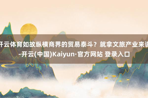 开云体育如故纵横商界的贸易泰斗？就拿文旅产业来说-开云(中国)Kaiyun·官方网站 登录入口