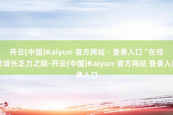 开云(中国)Kaiyun·官方网站 - 登录入口“在经济增长乏力之际-开云(中国)Kaiyun·官方网站 登录入口