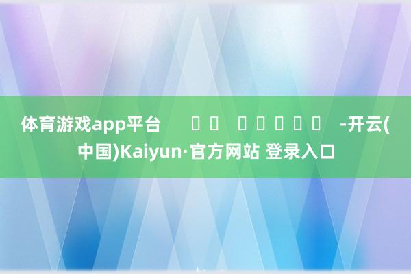 体育游戏app平台      		  					  -开云(中国)Kaiyun·官方网站 登录入口
